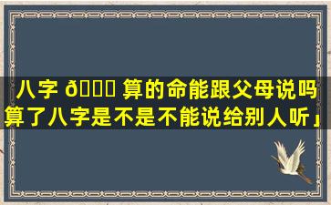 八字 🐝 算的命能跟父母说吗「算了八字是不是不能说给别人听」